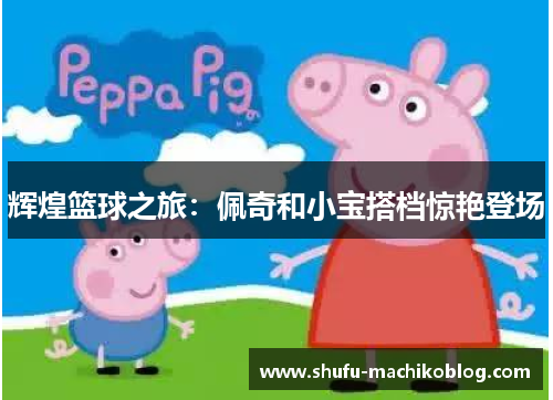 辉煌篮球之旅：佩奇和小宝搭档惊艳登场