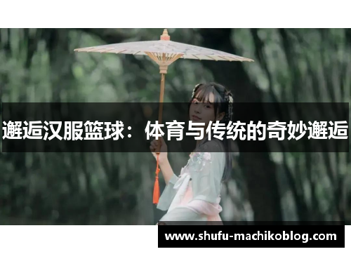 邂逅汉服篮球：体育与传统的奇妙邂逅