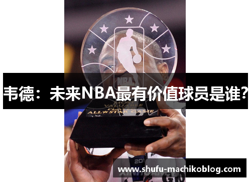 韦德：未来NBA最有价值球员是谁？