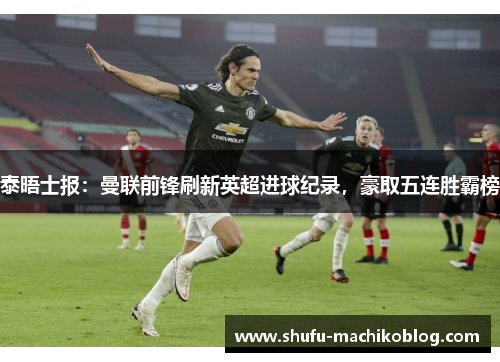 泰晤士报：曼联前锋刷新英超进球纪录，豪取五连胜霸榜